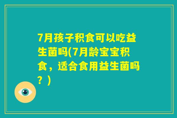 7月孩子积食可以吃益生菌吗(7月龄宝宝积食，适合食用益生菌吗？)