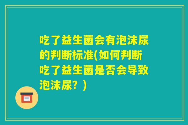 吃了益生菌会有泡沫尿的判断标准(如何判断吃了益生菌是否会导致泡沫尿？)