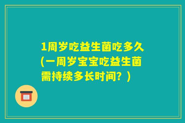 1周岁吃益生菌吃多久(一周岁宝宝吃益生菌需持续多长时间？)