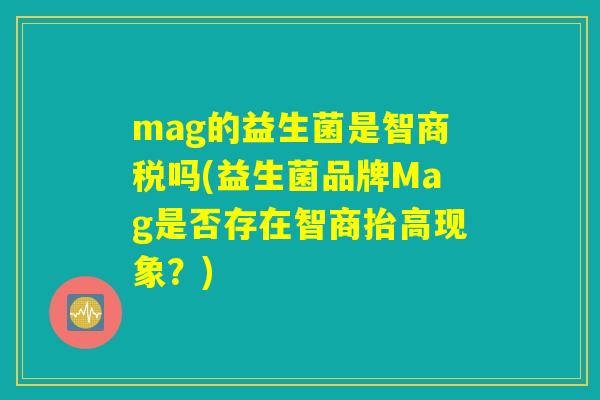 mag的益生菌是智商税吗(益生菌品牌Mag是否存在智商抬高现象？)
