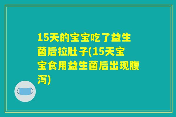 15天的宝宝吃了益生菌后拉肚子(15天宝宝食用益生菌后出现腹泻)