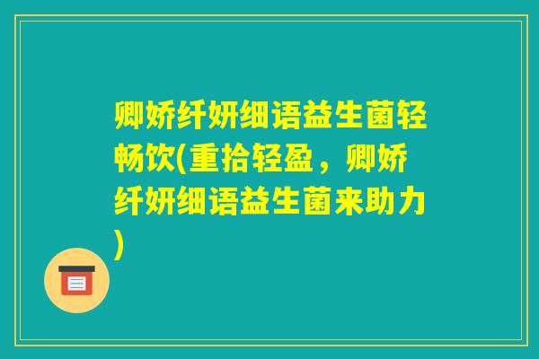 卿娇纤妍细语益生菌轻畅饮(重拾轻盈，卿娇纤妍细语益生菌来助力)