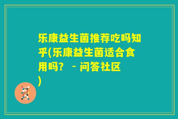 乐康益生菌推荐吃吗知乎(乐康益生菌适合食用吗？ - 问答社区)