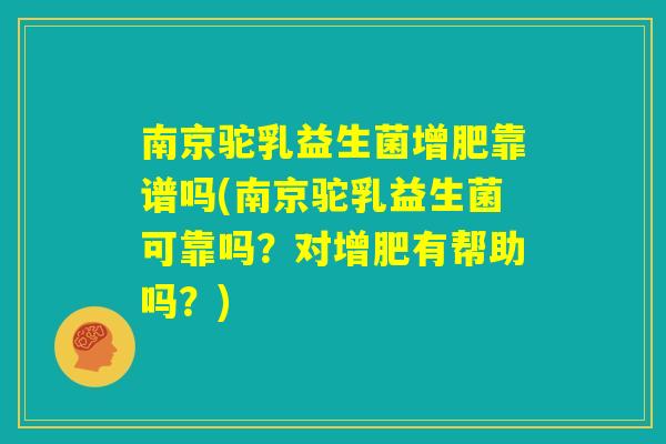 南京驼乳益生菌增肥靠谱吗(南京驼乳益生菌可靠吗?对增肥有帮助吗?) 南京驼乳益生菌增肥靠谱吗(南京驼乳益生菌可靠吗?对增肥有帮助吗?)