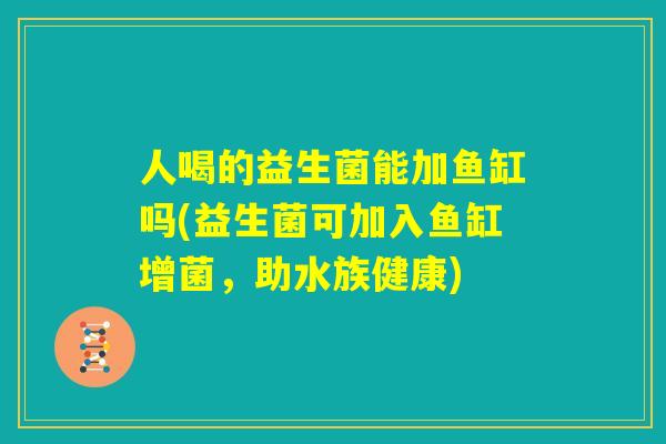 人喝的益生菌能加鱼缸吗(益生菌可加入鱼缸增菌，助水族健康)