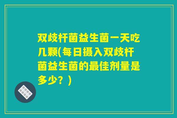 双歧杆菌益生菌一天吃几颗(每日摄入双歧杆菌益生菌的最佳剂量是多少？)