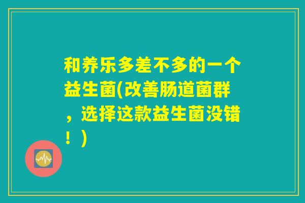 和养乐多差不多的一个益生菌(改善肠道菌群,选择这款益生菌没错!) 和养乐多差不多的一个益生菌(改善肠道菌群,选择这款益生菌没错!)