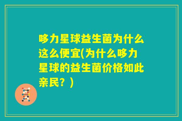 哆力星球益生菌为什么这么便宜(为什么哆力星球的益生菌价格如此亲民？)