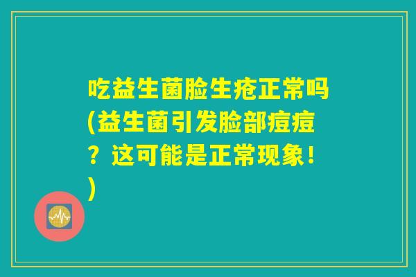 吃益生菌脸生疮正常吗(益生菌引发脸部痘痘？这可能是正常现象！)
