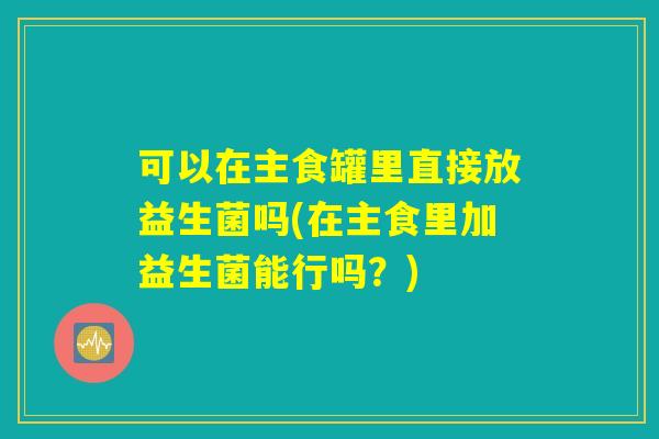 可以在主食罐里直接放益生菌吗(在主食里加益生菌能行吗？)