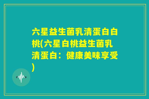 六星益生菌乳清蛋白白桃(六星白桃益生菌乳清蛋白：健康美味享受)