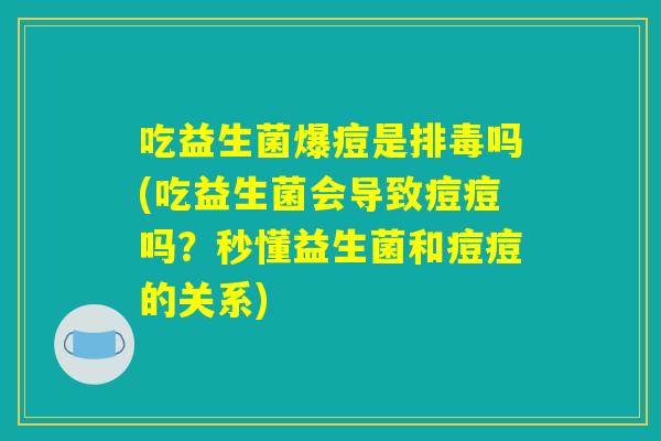 吃益生菌爆痘是排毒吗(吃益生菌会导致痘痘吗？秒懂益生菌和痘痘的关系)