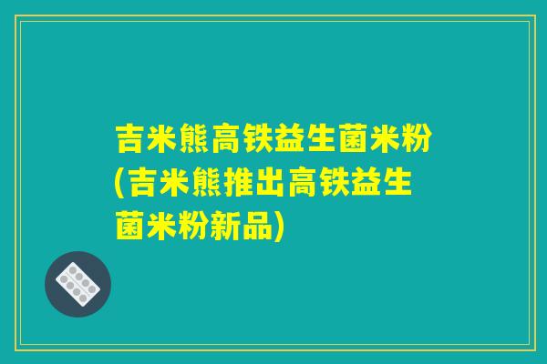 吉米熊高铁益生菌米粉(吉米熊推出高铁益生菌米粉新品)