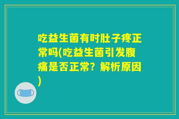 吃益生菌有时肚子疼正常吗(吃益生菌引发腹痛是否正常？解析原因)