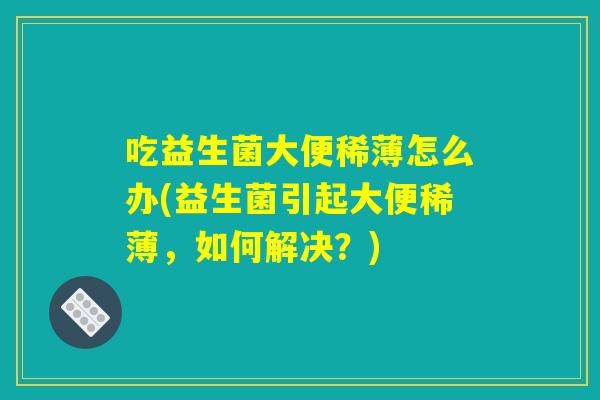 吃益生菌大便稀薄怎么办(益生菌引起大便稀薄，如何解决？)