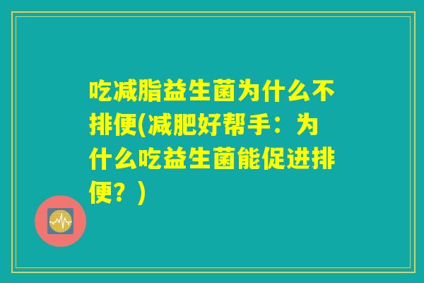 吃减脂益生菌为什么不排便(减肥好帮手:为什么吃益生菌能促进排便?) 吃减脂益生菌为什么不排便(减肥好帮手:为什么吃益生菌能促进排便?)