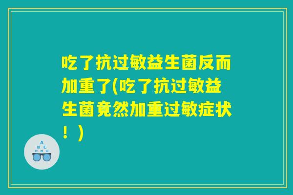 吃了抗过敏益生菌反而加重了(吃了抗过敏益生菌竟然加重过敏症状！)