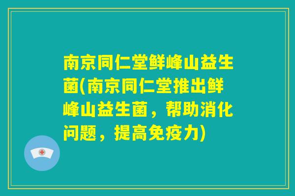 南京同仁堂鲜峰山益生菌(南京同仁堂推出鲜峰山益生菌，帮助消化问题，提高免疫力)