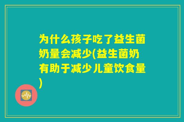 为什么孩子吃了益生菌奶量会减少(益生菌奶有助于减少儿童饮食量)