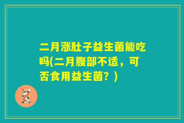 二月涨肚子益生菌能吃吗(二月腹部不适，可否食用益生菌？)