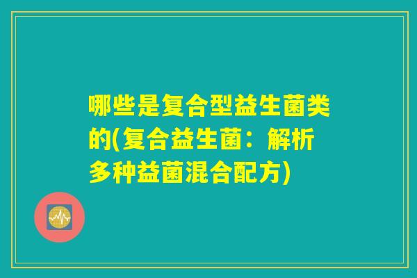 哪些是复合型益生菌类的(复合益生菌：解析多种益菌混合配方)