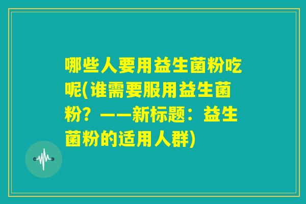 哪些人要用益生菌粉吃呢(谁需要服用益生菌粉？——新标题：益生菌粉的适用人群)