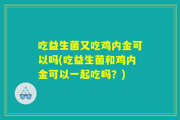 吃益生菌又吃鸡内金可以吗(吃益生菌和鸡内金可以一起吃吗？)