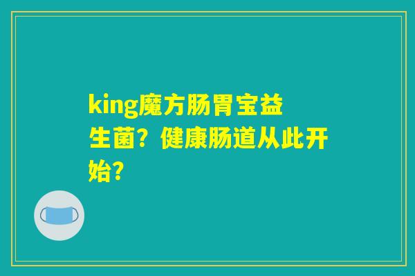 king魔方肠胃宝益生菌？健康肠道从此开始？
