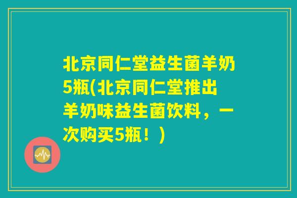 北京同仁堂益生菌羊奶5瓶(北京同仁堂推出羊奶味益生菌饮料,一次购买5瓶!) 北京同仁堂益生菌羊奶5瓶(北京同仁堂推出羊奶味益生菌饮料,一次购买5瓶!)