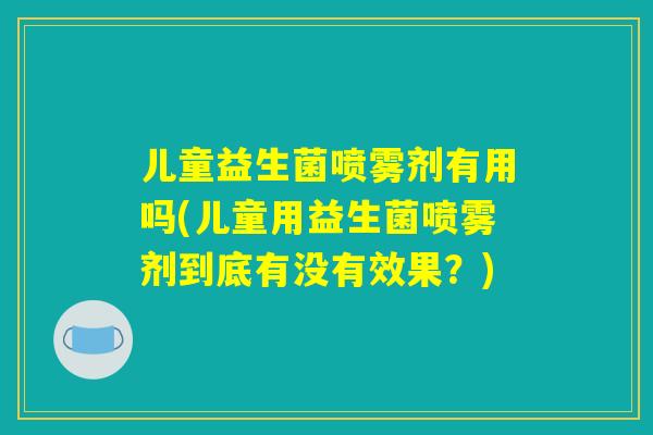 儿童益生菌喷雾剂有用吗(儿童用益生菌喷雾剂到底有没有效果?) 儿童益生菌喷雾剂有用吗(儿童用益生菌喷雾剂到底有没有效果?)