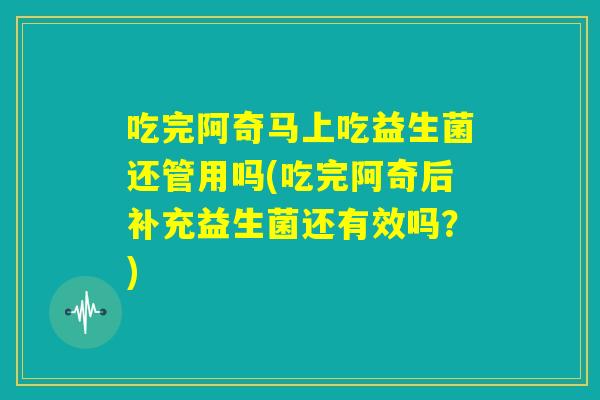 吃完阿奇马上吃益生菌还管用吗(吃完阿奇后补充益生菌还有效吗?) 吃完阿奇马上吃益生菌还管用吗(吃完阿奇后补充益生菌还有效吗?)