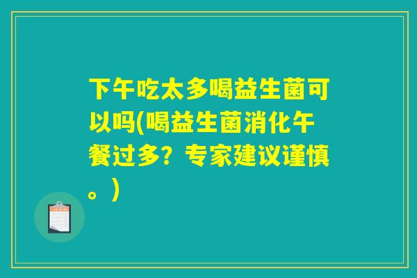下午吃太多喝益生菌可以吗(喝益生菌消化午餐过多?专家建议谨慎。) 下午吃太多喝益生菌可以吗(喝益生菌消化午餐过多?专家建议谨慎。)
