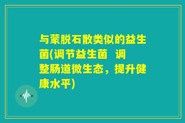 与蒙脱石散类似的益生菌(调节益生菌  调整肠道微生态，提升健康水平)
