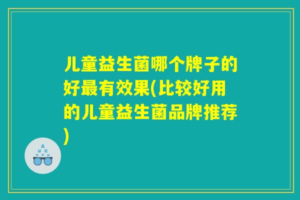 儿童益生菌哪个牌子的好最有效果(比较好用的儿童益生菌品牌推荐)