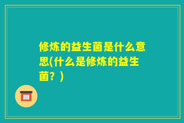 修炼的益生菌是什么意思(什么是修炼的益生菌？)