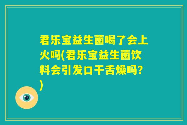 君乐宝益生菌喝了会上火吗(君乐宝益生菌饮料会引发口干舌燥吗？)