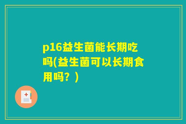 p16益生菌能长期吃吗(益生菌可以长期食用吗？)