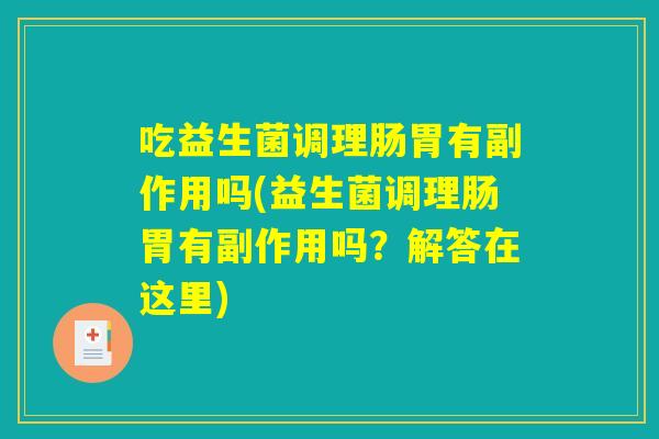 吃益生菌调理肠胃有副作用吗(益生菌调理肠胃有副作用吗?解答在这里) 吃益生菌调理肠胃有副作用吗(益生菌调理肠胃有副作用吗?解答在这里)