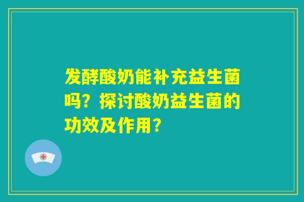 发酵酸奶能补充益生菌吗?探讨酸奶益生菌的功效及作用? 发酵酸奶能补充益生菌吗?探讨酸奶益生菌的功效及作用?