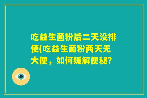 吃益生菌粉后二天没排便(吃益生菌粉两天无大便,如何缓解便秘? 吃益生菌粉后二天没排便(吃益生菌粉两天无大便,如何缓解便秘?