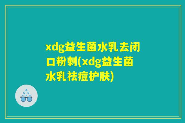 xdg益生菌水乳去闭口粉刺(xdg益生菌水乳祛痘护肤) xdg益生菌水乳去闭口粉刺(xdg益生菌水乳祛痘护肤)