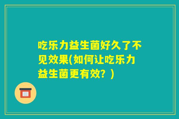 吃乐力益生菌好久了不见效果(如何让吃乐力益生菌更有效?) 吃乐力益生菌好久了不见效果(如何让吃乐力益生菌更有效?)