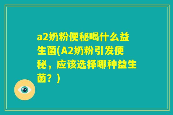a2奶粉便秘喝什么益生菌(A2奶粉引发便秘，应该选择哪种益生菌？)
