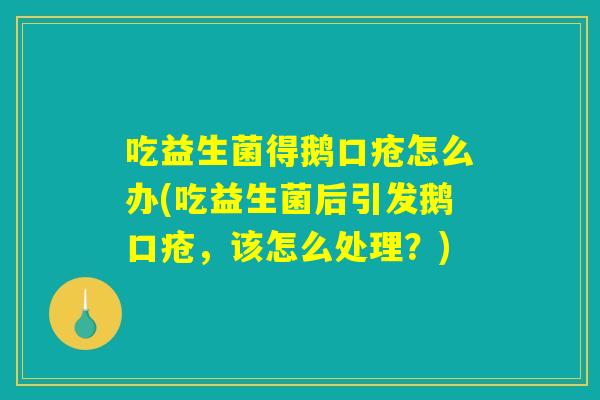 吃益生菌得鹅口疮怎么办(吃益生菌后引发鹅口疮,该怎么处理?) 吃益生菌得鹅口疮怎么办(吃益生菌后引发鹅口疮,该怎么处理?)