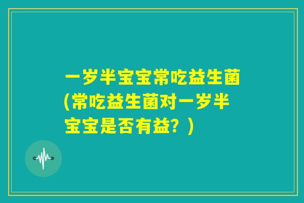 一岁半宝宝常吃益生菌(常吃益生菌对一岁半宝宝是否有益?) 一岁半宝宝常吃益生菌(常吃益生菌对一岁半宝宝是否有益?)