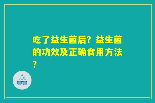 吃了益生菌后?益生菌的功效及正确食用方法? 吃了益生菌后?益生菌的功效及正确食用方法?