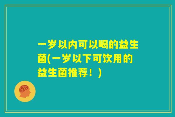 一岁以内可以喝的益生菌(一岁以下可饮用的益生菌推荐！)