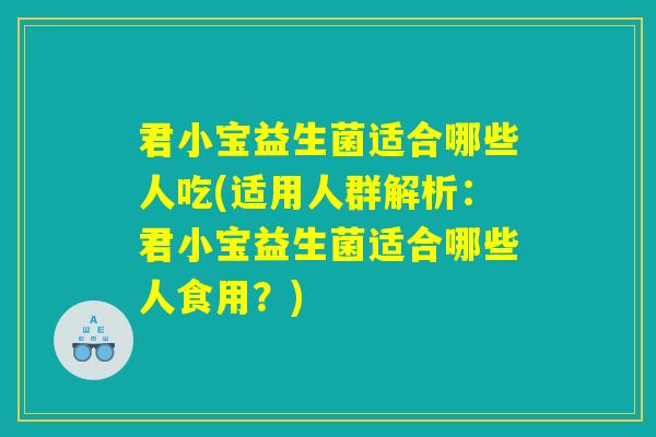 君小宝益生菌适合哪些人吃(适用人群解析：君小宝益生菌适合哪些人食用？)