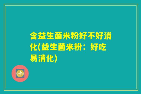 含益生菌米粉好不好消化(益生菌米粉：好吃易消化)