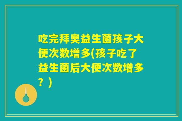 吃完拜奥益生菌孩子大便次数增多(孩子吃了益生菌后大便次数增多?) 吃完拜奥益生菌孩子大便次数增多(孩子吃了益生菌后大便次数增多?)